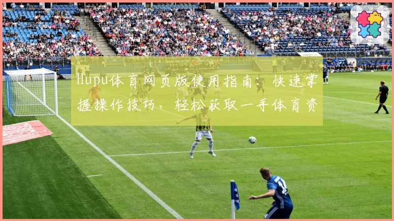 Hupu体育网页版使用指南：快速掌握操作技巧，轻松获取一手体育资讯