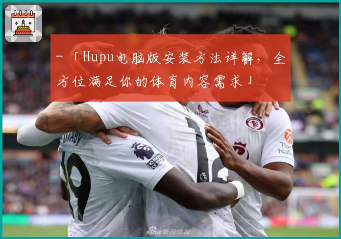 - 「Hupu电脑版安装方法详解，全方位满足你的体育内容需求」
