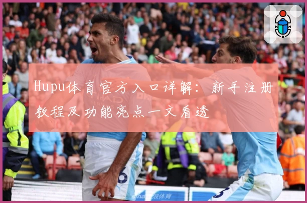 Hupu体育官方入口详解：新手注册教程及功能亮点一文看透