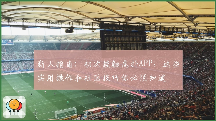 新人指南：初次接触虎扑APP，这些实用操作和社区技巧你必须知道