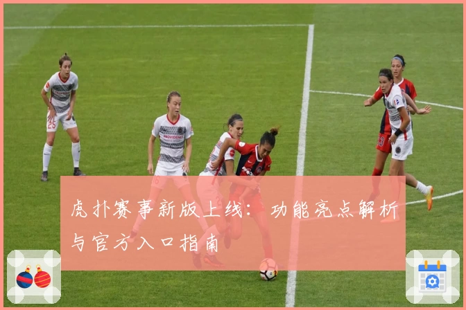 虎扑赛事新版上线:功能亮点解析与官方入口指南