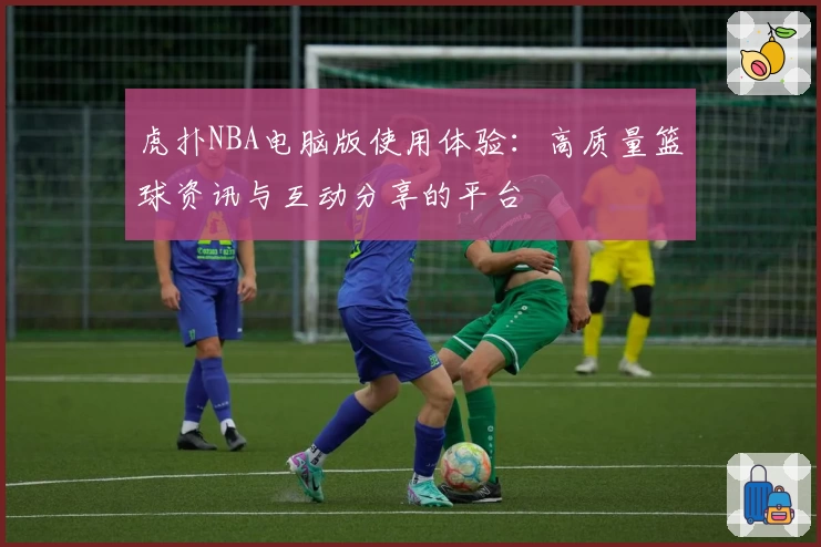 虎扑NBA电脑版使用体验：高质量篮球资讯与互动分享的平台