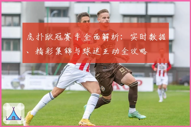 虎扑欧冠赛季全面解析：实时数据、精彩集锦与球迷互动全攻略