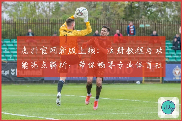 虎扑官网新版上线：注册教程与功能亮点解析，带你畅享专业体育社区体验