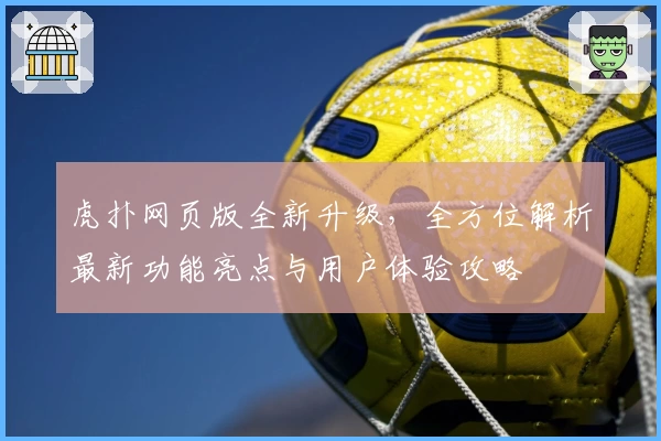 虎扑网页版全新升级，全方位解析最新功能亮点与用户体验攻略