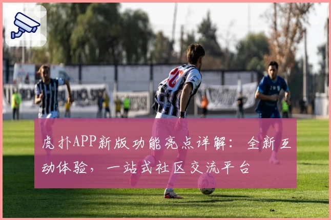 虎扑APP新版功能亮点详解:全新互动体验,一站式社区交流平台