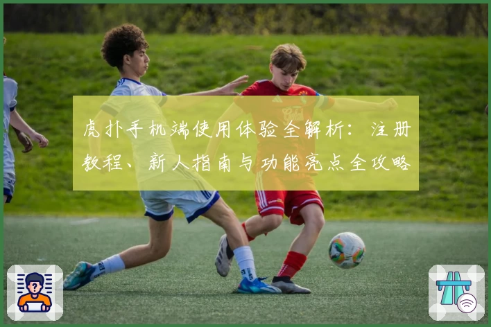 虎扑手机端使用体验全解析：注册教程、新人指南与功能亮点全攻略