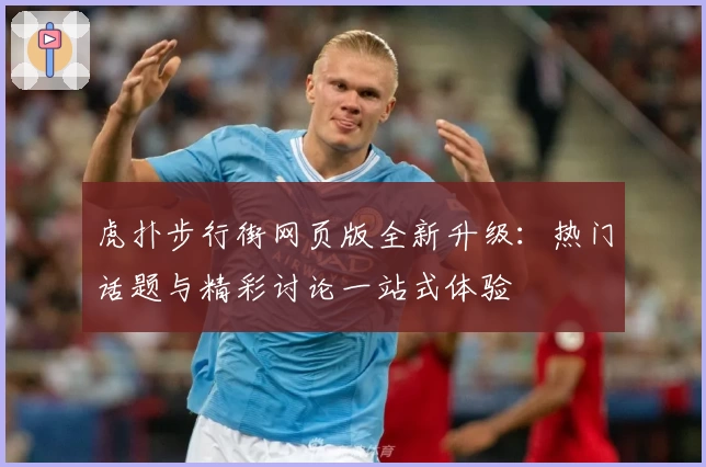 虎扑步行街网页版全新升级：热门话题与精彩讨论一站式体验
