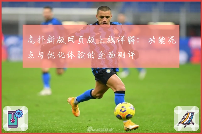 虎扑新版网页版上线详解:功能亮点与优化体验的全面测评