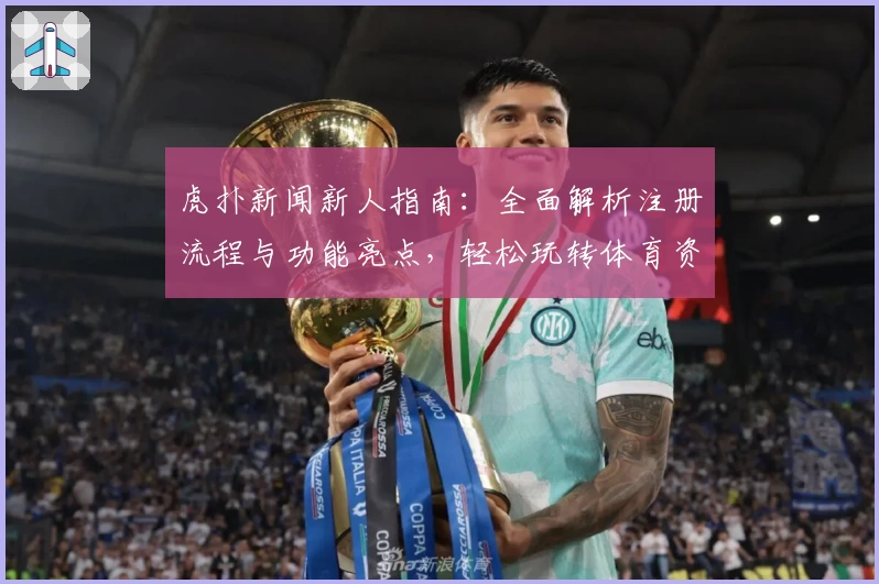 虎扑新闻新人指南：全面解析注册流程与功能亮点，轻松玩转体育资讯平台