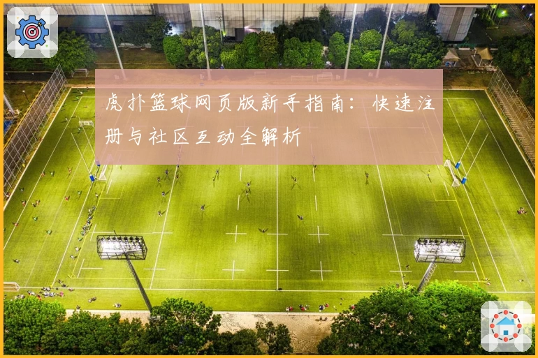 虎扑篮球网页版新手指南：快速注册与社区互动全解析