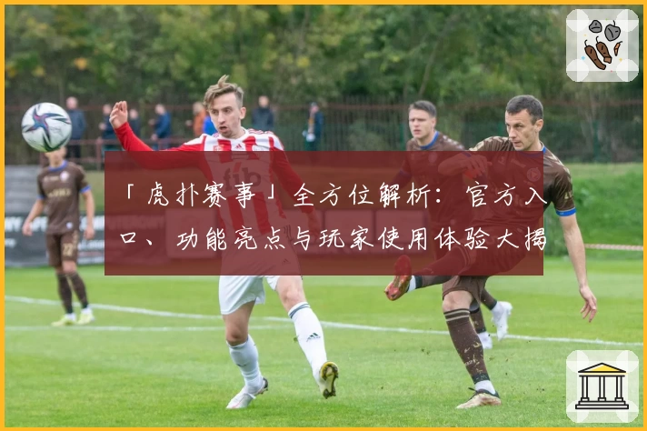 「虎扑赛事」全方位解析：官方入口、功能亮点与玩家使用体验大揭秘