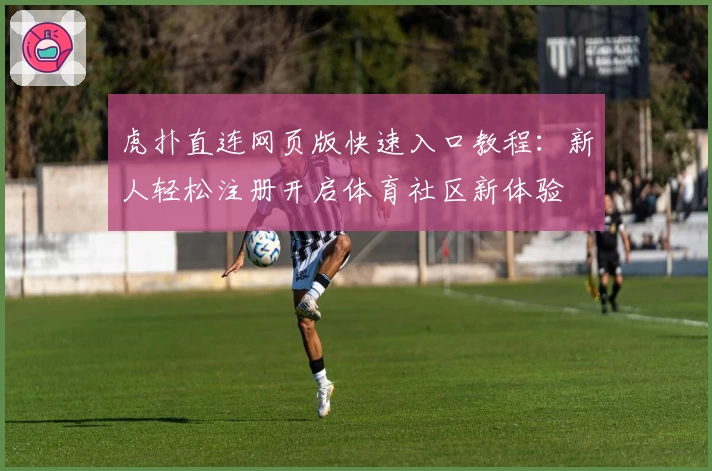虎扑直连网页版快速入口教程：新人轻松注册开启体育社区新体验