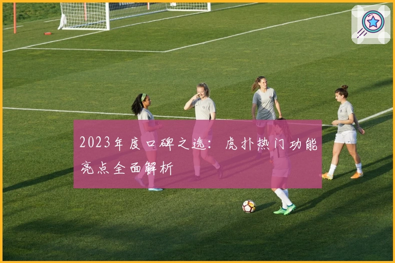 2023年度口碑之选：虎扑热门功能亮点全面解析