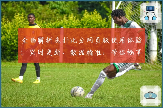 全面解析虎扑比分网页版使用体验：实时更新、数据精准，带你畅享赛事激情