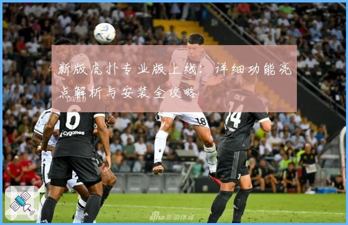 新版虎扑专业版上线：详细功能亮点解析与安装全攻略