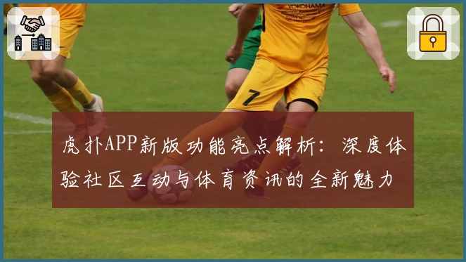 虎扑APP新版功能亮点解析：深度体验社区互动与体育资讯的全新魅力