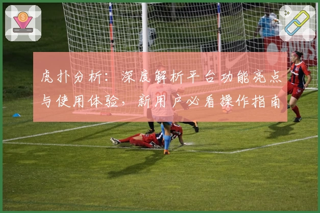 虎扑分析：深度解析平台功能亮点与使用体验，新用户必看操作指南