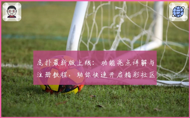 虎扑最新版上线：功能亮点详解与注册教程，助你快速开启精彩社区之旅
