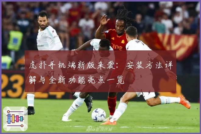 虎扑手机端新版来袭：安装方法详解与全新功能亮点一览