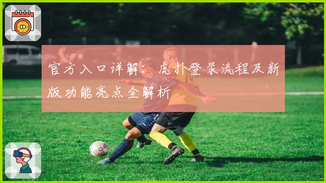 官方入口详解：虎扑登录流程及新版功能亮点全解析