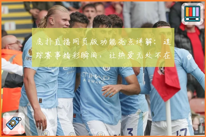 虎扑直播网页版功能亮点详解：追踪赛事精彩瞬间，让热爱无处不在