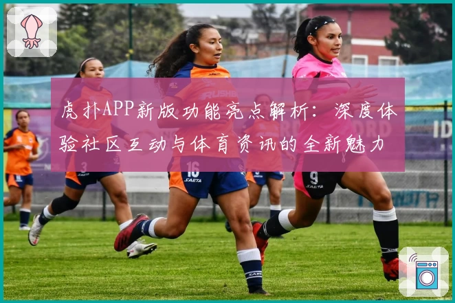虎扑APP新版功能亮点解析：深度体验社区互动与体育资讯的全新魅力
