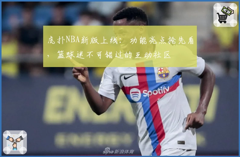 虎扑NBA新版上线：功能亮点抢先看，篮球迷不可错过的互动社区