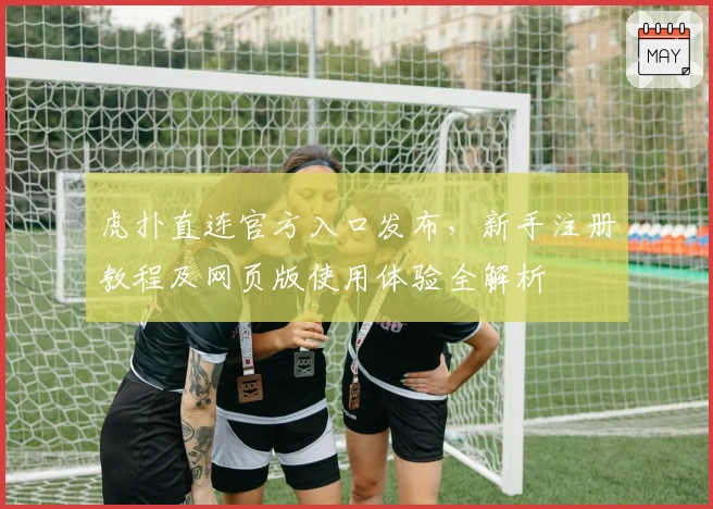 虎扑直连官方入口发布，新手注册教程及网页版使用体验全解析