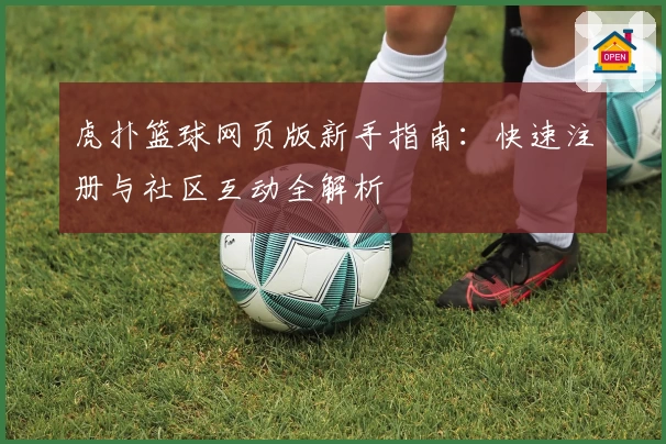 虎扑篮球网页版新手指南：快速注册与社区互动全解析
