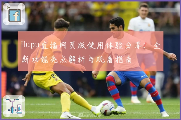 Hupu直播网页版使用体验分享：全新功能亮点解析与观看指南