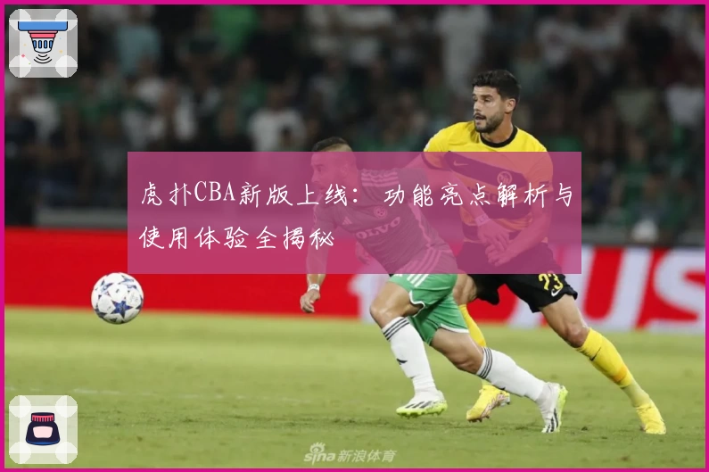 虎扑CBA新版上线：功能亮点解析与使用体验全揭秘