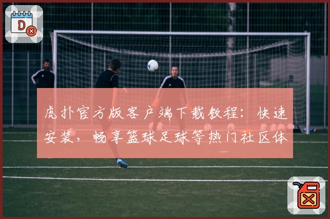 虎扑官方版客户端下载教程：快速安装，畅享篮球足球等热门社区体验