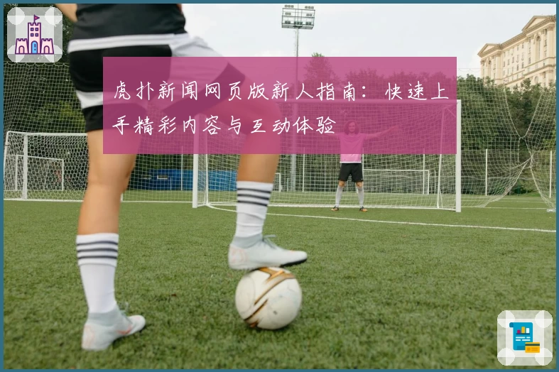 虎扑新闻网页版新人指南：快速上手精彩内容与互动体验