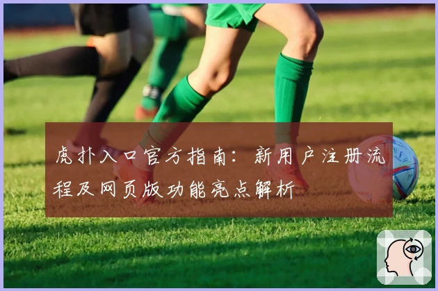 虎扑入口官方指南:新用户注册流程及网页版功能亮点解析