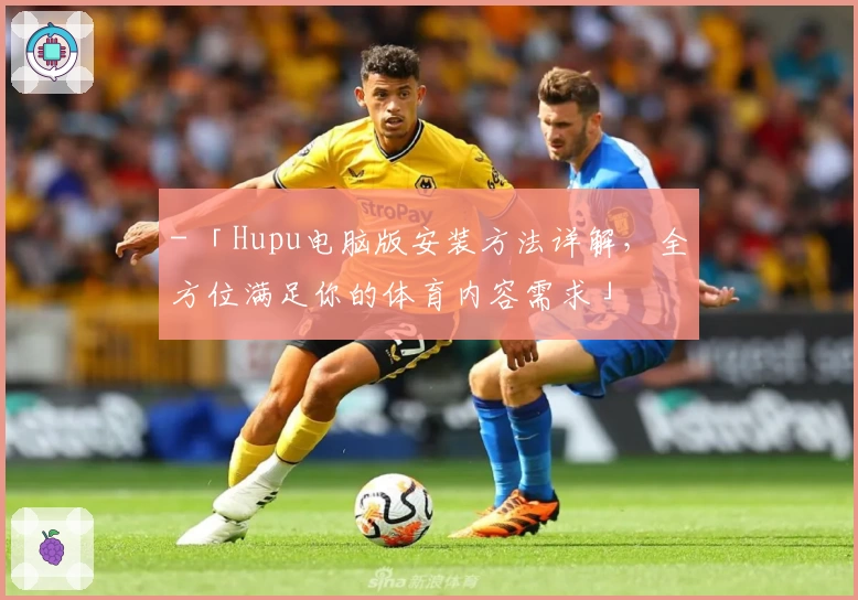- 「Hupu电脑版安装方法详解，全方位满足你的体育内容需求」