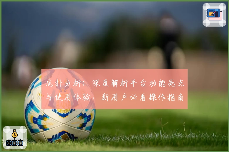 虎扑分析：深度解析平台功能亮点与使用体验，新用户必看操作指南