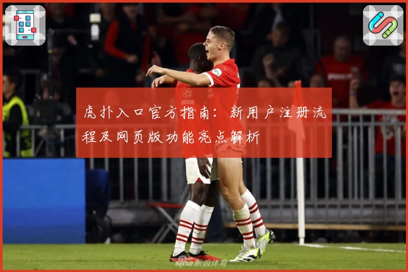 虎扑入口官方指南：新用户注册流程及网页版功能亮点解析
