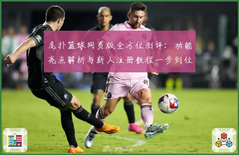 虎扑篮球网页版全方位测评：功能亮点解析与新人注册教程一步到位