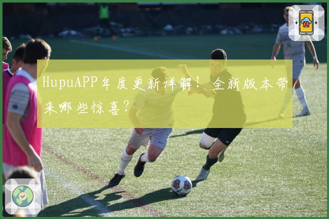HupuAPP年度更新详解！全新版本带来哪些惊喜？